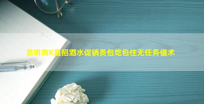昆明商K直招酒水促销员包吃包住无任务值术